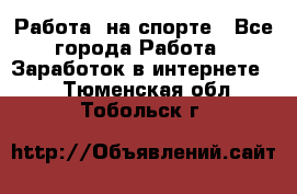 Работа  на спорте - Все города Работа » Заработок в интернете   . Тюменская обл.,Тобольск г.